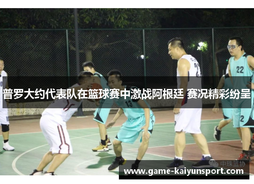 普罗大约代表队在篮球赛中激战阿根廷 赛况精彩纷呈