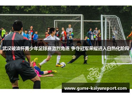 武汉破波杯青少年足球赛激烈角逐 争夺冠军荣耀进入白热化阶段