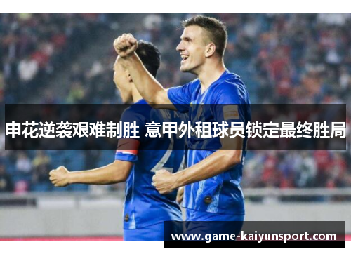 申花逆袭艰难制胜 意甲外租球员锁定最终胜局