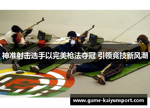 神准射击选手以完美枪法夺冠 引领竞技新风潮