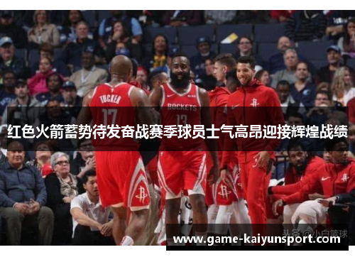 红色火箭蓄势待发奋战赛季球员士气高昂迎接辉煌战绩