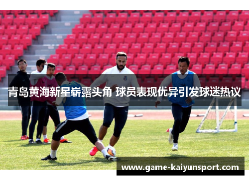 青岛黄海新星崭露头角 球员表现优异引发球迷热议