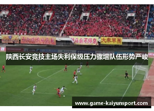 陕西长安竞技主场失利保级压力骤增队伍形势严峻