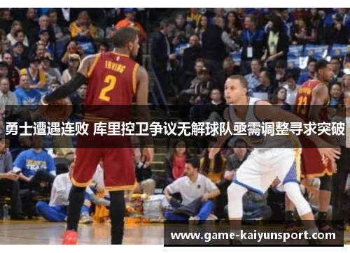 勇士遭遇连败 库里控卫争议无解球队亟需调整寻求突破