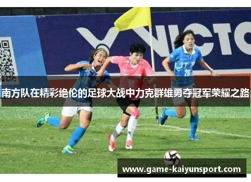 南方队在精彩绝伦的足球大战中力克群雄勇夺冠军荣耀之路
