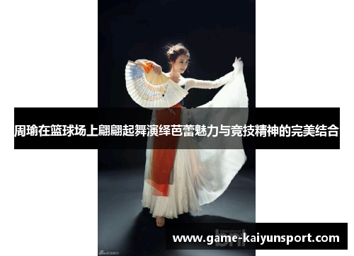 周瑜在篮球场上翩翩起舞演绎芭蕾魅力与竞技精神的完美结合