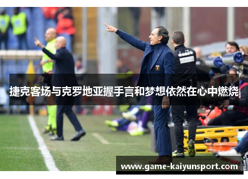 捷克客场与克罗地亚握手言和梦想依然在心中燃烧