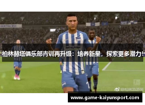 柏林赫塔俱乐部青训再升级：培养新星，探索更多潜力！