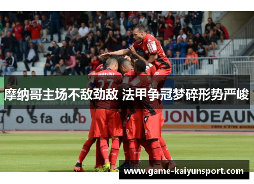 摩纳哥主场不敌劲敌 法甲争冠梦碎形势严峻