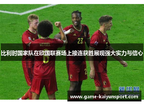 比利时国家队在欧国联赛场上接连获胜展现强大实力与信心