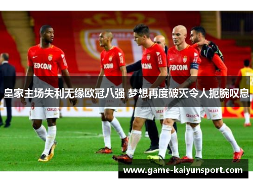 皇家主场失利无缘欧冠八强 梦想再度破灭令人扼腕叹息