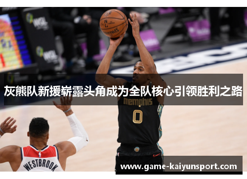 灰熊队新援崭露头角成为全队核心引领胜利之路
