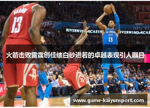 火箭击败雷霆创佳绩白砂进若的卓越表现引人瞩目
