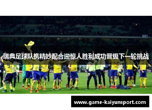瑞典足球队携精妙配合迎惊人胜利成功晋级下一轮挑战