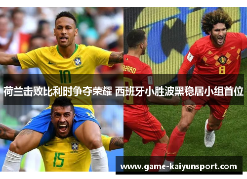 荷兰击败比利时争夺荣耀 西班牙小胜波黑稳居小组首位