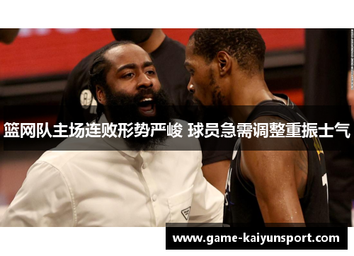 篮网队主场连败形势严峻 球员急需调整重振士气