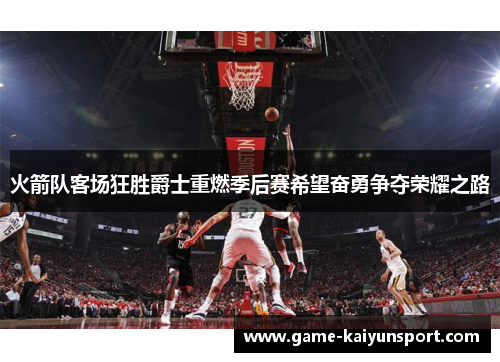 火箭队客场狂胜爵士重燃季后赛希望奋勇争夺荣耀之路