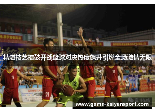 精湛技艺擂鼓开战篮球对决热度飙升引燃全场激情无限