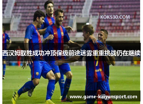 西汉姆取胜成功冲顶保级前途迷雾重重挑战仍在继续