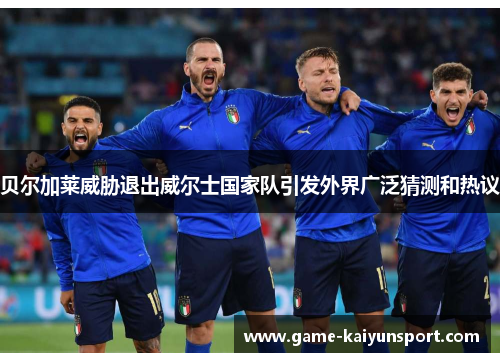 贝尔加莱威胁退出威尔士国家队引发外界广泛猜测和热议