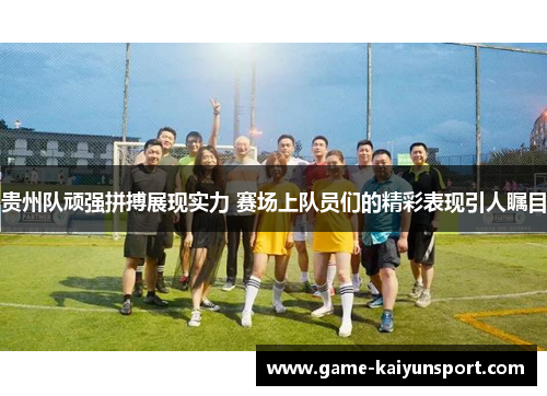 贵州队顽强拼搏展现实力 赛场上队员们的精彩表现引人瞩目