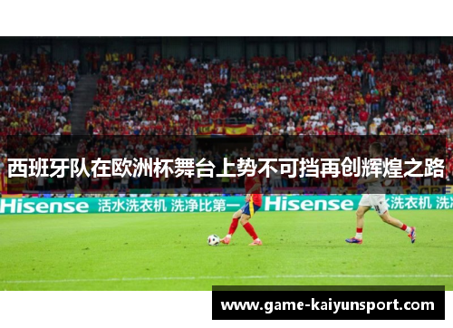 西班牙队在欧洲杯舞台上势不可挡再创辉煌之路