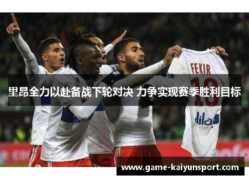 里昂全力以赴备战下轮对决 力争实现赛季胜利目标