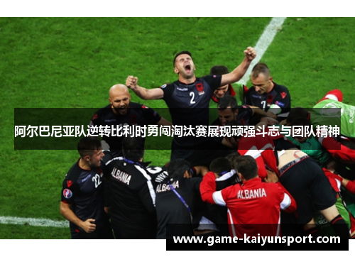 阿尔巴尼亚队逆转比利时勇闯淘汰赛展现顽强斗志与团队精神