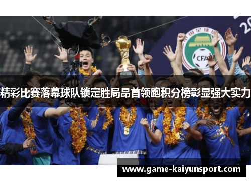 精彩比赛落幕球队锁定胜局昂首领跑积分榜彰显强大实力