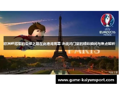 欧洲杯冠军的荣耀之路在此港湾揭幕 决战鸿门宴的精彩瞬间与焦点解析