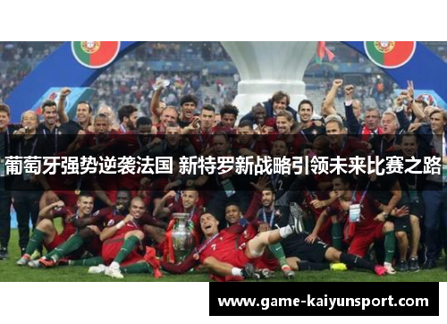 葡萄牙强势逆袭法国 新特罗新战略引领未来比赛之路