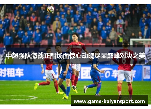 中超强队激战正酣场面惊心动魄尽显巅峰对决之美