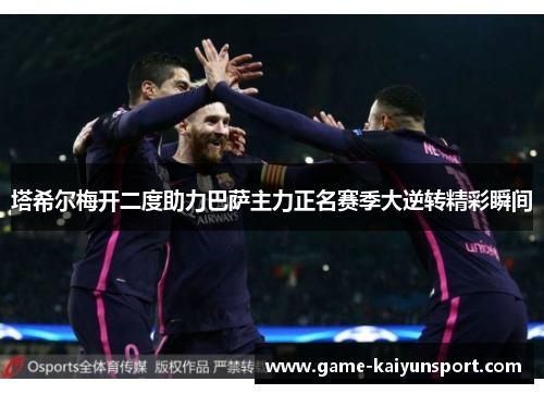 塔希尔梅开二度助力巴萨主力正名赛季大逆转精彩瞬间