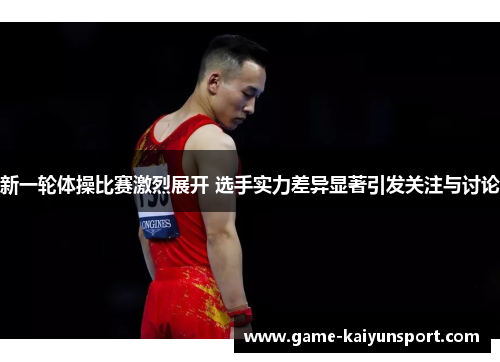 新一轮体操比赛激烈展开 选手实力差异显著引发关注与讨论