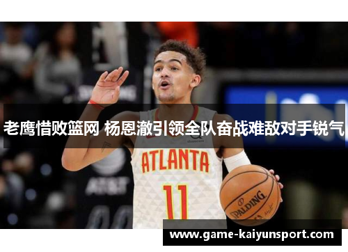 老鹰惜败篮网 杨恩澈引领全队奋战难敌对手锐气