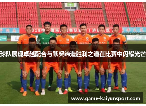 球队展现卓越配合与默契缔造胜利之道在比赛中闪耀光芒