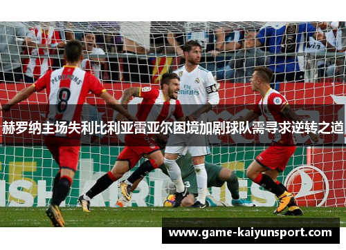 赫罗纳主场失利比利亚雷亚尔困境加剧球队需寻求逆转之道
