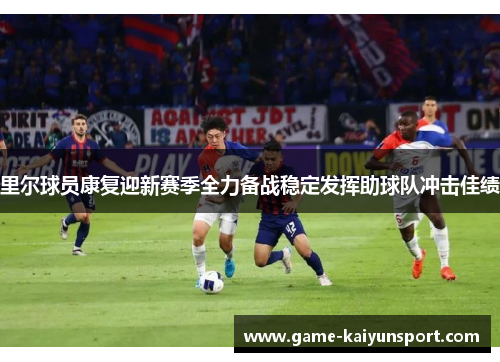 里尔球员康复迎新赛季全力备战稳定发挥助球队冲击佳绩