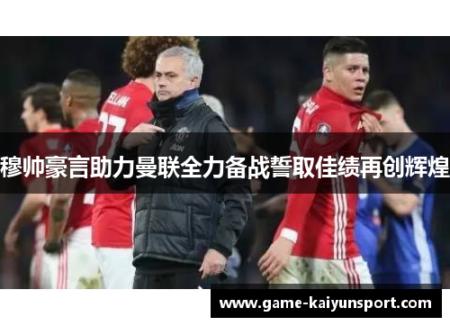 穆帅豪言助力曼联全力备战誓取佳绩再创辉煌