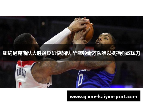 纽约尼克斯队大胜洛杉矶快船队 华盛顿奇才队难以抵挡强敌压力