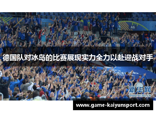 德国队对冰岛的比赛展现实力全力以赴迎战对手