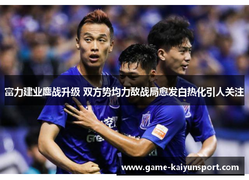富力建业鏖战升级 双方势均力敌战局愈发白热化引人关注