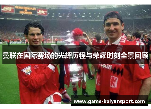曼联在国际赛场的光辉历程与荣耀时刻全景回顾