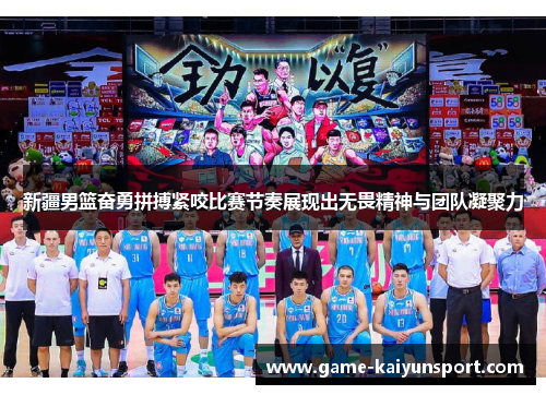 新疆男篮奋勇拼搏紧咬比赛节奏展现出无畏精神与团队凝聚力