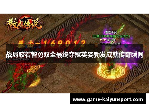 战局胶着智勇双全最终夺冠英姿勃发成就传奇瞬间
