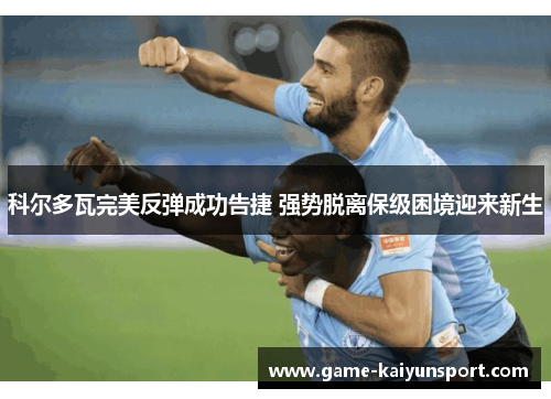 科尔多瓦完美反弹成功告捷 强势脱离保级困境迎来新生