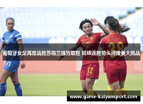 葡萄牙女足再度战胜苏格兰强势取胜 延续连胜势头迎接更大挑战