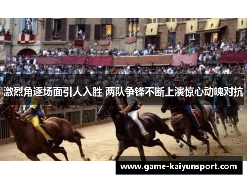 激烈角逐场面引人入胜 两队争锋不断上演惊心动魄对抗