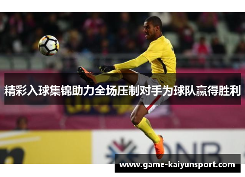 精彩入球集锦助力全场压制对手为球队赢得胜利
