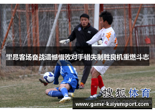 里昂客场奋战遗憾惜败对手错失制胜良机重燃斗志